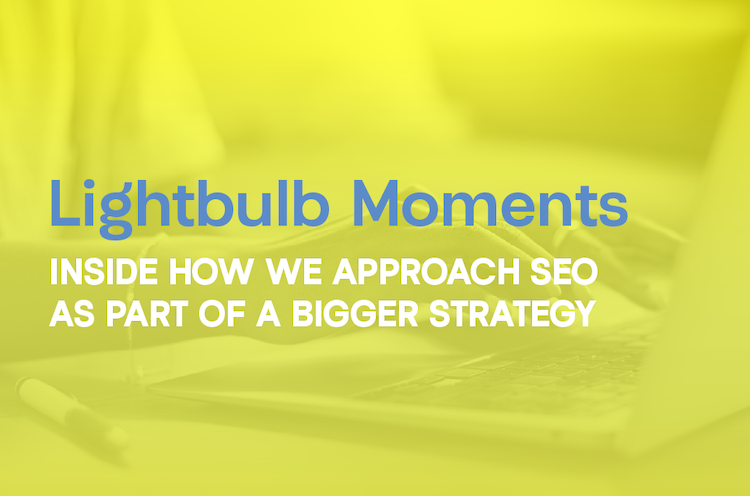 Lightbulb Moments: Inside How We Approach SEO as Part of a Bigger Strategy
